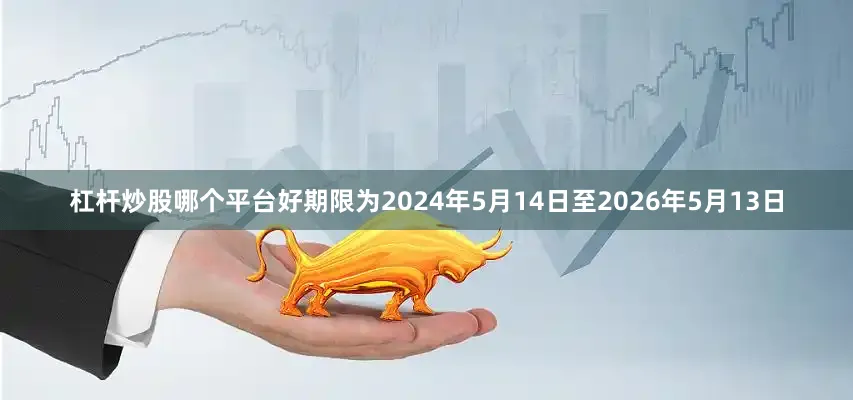 杠杆炒股哪个平台好期限为2024年5月14日至2026年5月13日