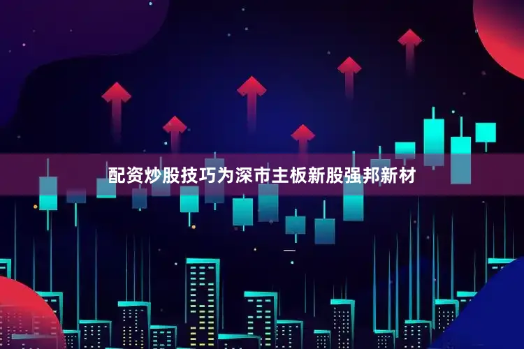配资炒股技巧为深市主板新股强邦新材