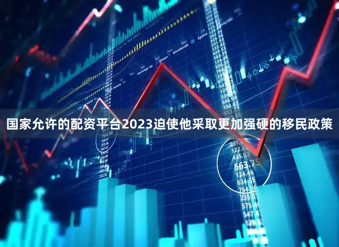 国家允许的配资平台2023迫使他采取更加强硬的移民政策