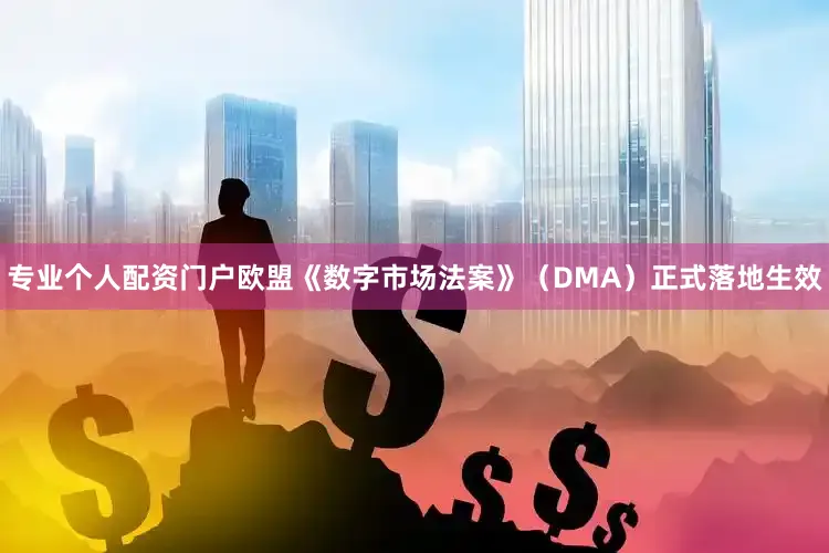 专业个人配资门户欧盟《数字市场法案》（DMA）正式落地生效