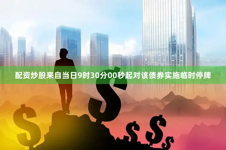 配资炒股来自当日9时30分00秒起对该债券实施临时停牌