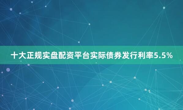 十大正规实盘配资平台实际债券发行利率5.5%