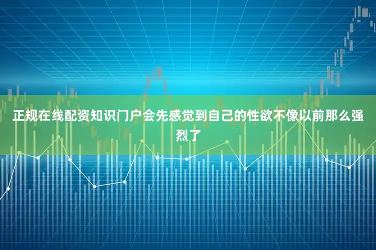 正规在线配资知识门户会先感觉到自己的性欲不像以前那么强烈了