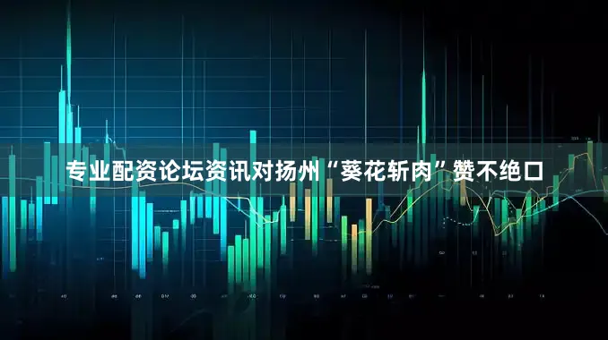 专业配资论坛资讯对扬州“葵花斩肉”赞不绝口