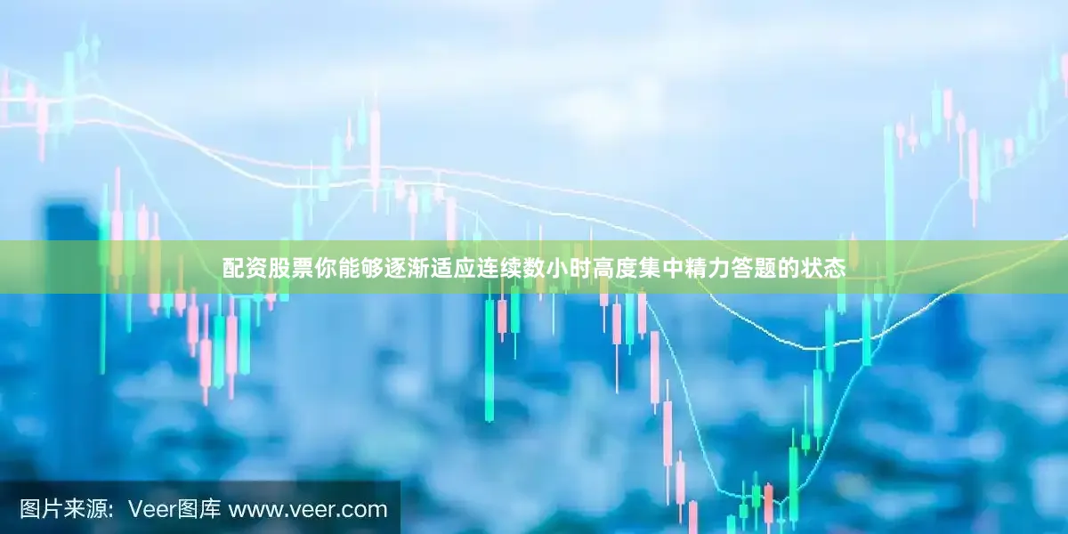 配资股票你能够逐渐适应连续数小时高度集中精力答题的状态