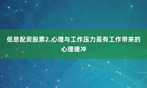 低息配资股票2.心理与工作压力虽有工作带来的心理缓冲