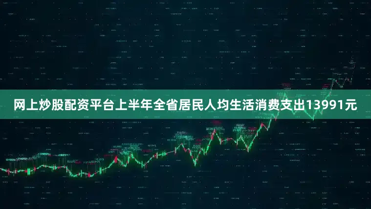 网上炒股配资平台上半年全省居民人均生活消费支出13991元
