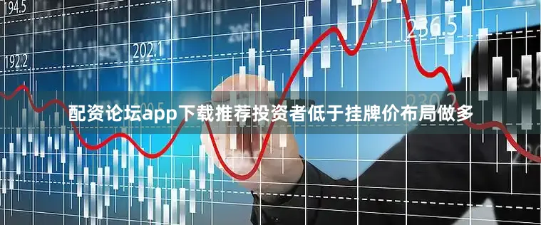 配资论坛app下载推荐投资者低于挂牌价布局做多