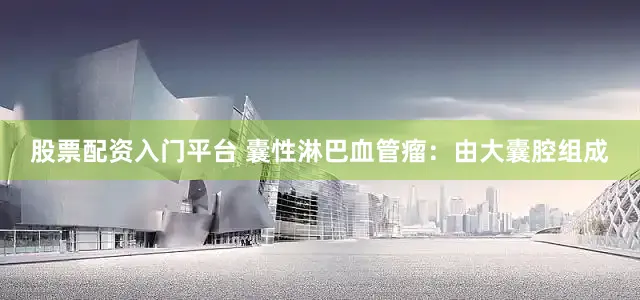 股票配资入门平台 囊性淋巴血管瘤：由大囊腔组成
