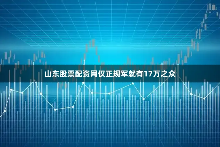 山东股票配资网仅正规军就有17万之众