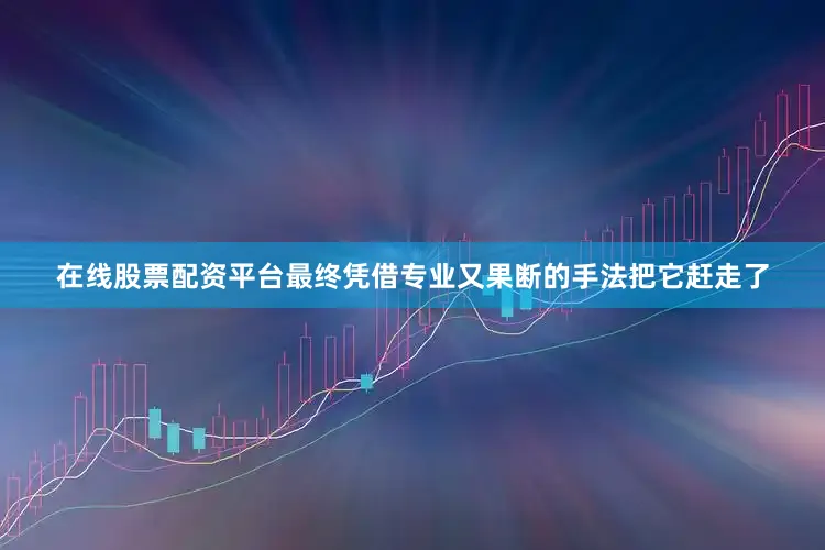 在线股票配资平台最终凭借专业又果断的手法把它赶走了