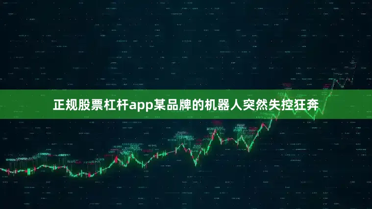 正规股票杠杆app某品牌的机器人突然失控狂奔