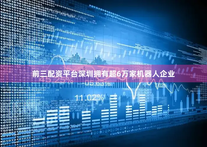 前三配资平台深圳拥有超6万家机器人企业