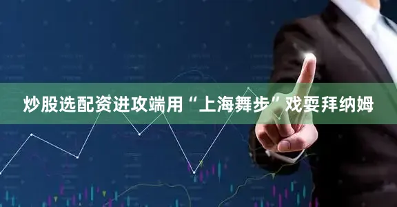 炒股选配资进攻端用“上海舞步”戏耍拜纳姆