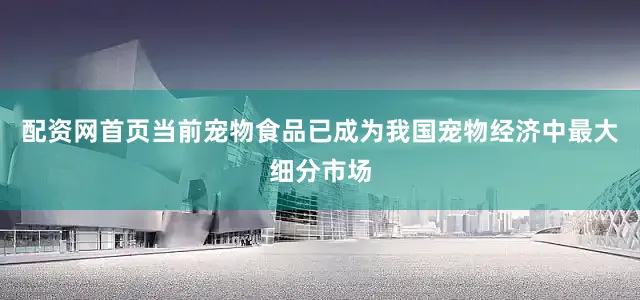 配资网首页当前宠物食品已成为我国宠物经济中最大细分市场