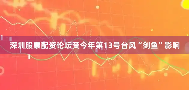 深圳股票配资论坛受今年第13号台风“剑鱼”影响
