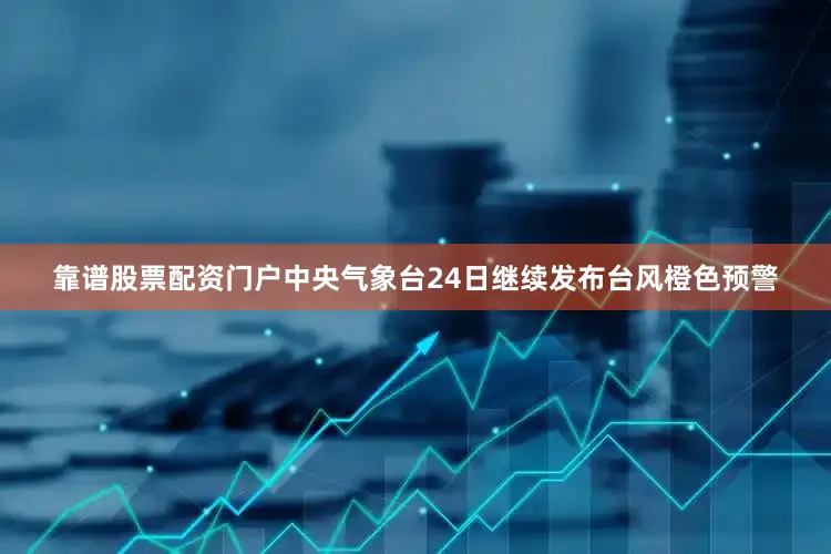 靠谱股票配资门户中央气象台24日继续发布台风橙色预警