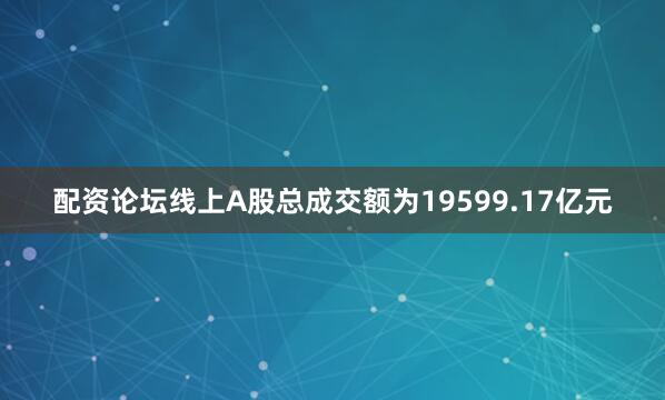 配资论坛线上A股总成交额为19599.17亿元