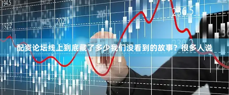 配资论坛线上到底藏了多少我们没看到的故事？很多人说