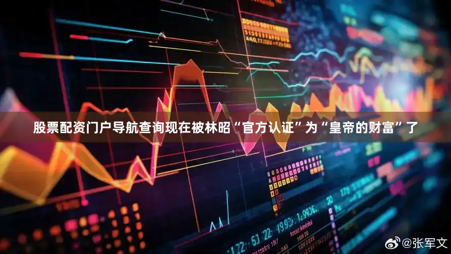 股票配资门户导航查询现在被林昭“官方认证”为“皇帝的财富”了